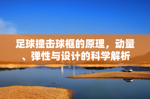 足球撞击球框的原理，动量、弹性与设计的科学解析