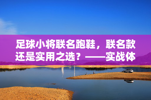 足球小将联名跑鞋，联名款还是实用之选？——实战体验与设计解析