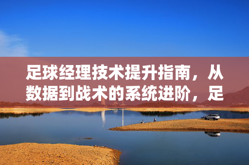 足球经理技术提升指南，从数据到战术的系统进阶，足球经理技术提升指南，从数据到战术的系统进阶