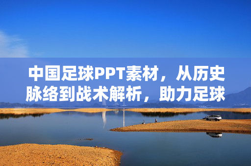 中国足球PPT素材，从历史脉络到战术解析，助力足球知识可视化呈现——解锁足球教学与分析的视觉工具