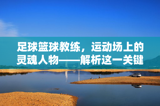 足球篮球教练，运动场上的灵魂人物——解析这一关键职位的角色与价值