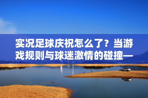 实况足球庆祝怎么了？当游戏规则与球迷激情的碰撞——实况足球庆祝争议背后的思考，实况足球庆祝怎么了？当游戏规则与球迷激情的碰撞——实况足球庆祝争议背后的思考