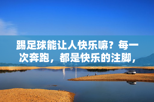 踢足球能让人快乐嘛？每一次奔跑，都是快乐的注脚，踢足球能让人快乐吗？每一次奔跑，都是快乐的注脚
