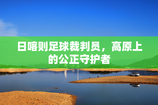 日喀则足球裁判员，高原上的公正守护者