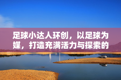 足球小达人环创，以足球为媒，打造充满活力与探索的幼儿园环境，足球小达人环创，以足球为媒，打造充满活力与探索的幼儿园环境
