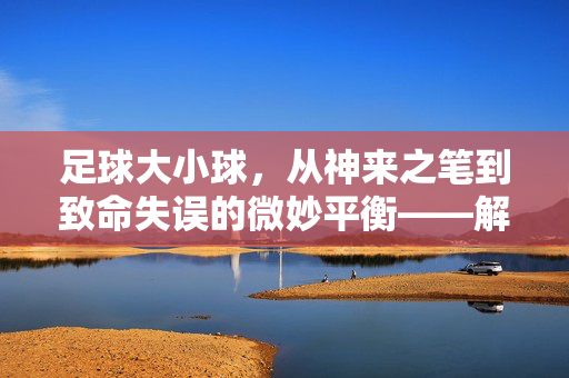 足球大小球，从神来之笔到致命失误的微妙平衡——解析那些因大小球失误改写战局的经典瞬间