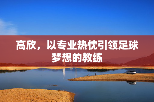 高欣，以专业热忱引领足球梦想的教练