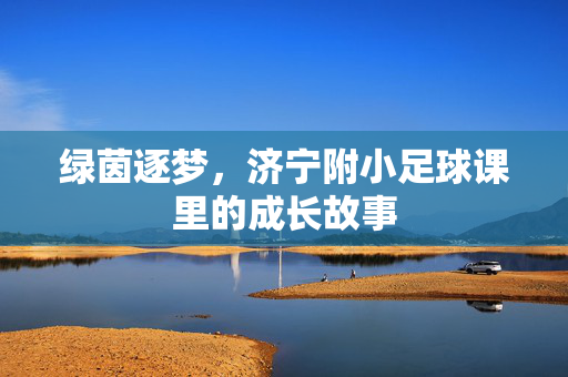绿茵逐梦，济宁附小足球课里的成长故事