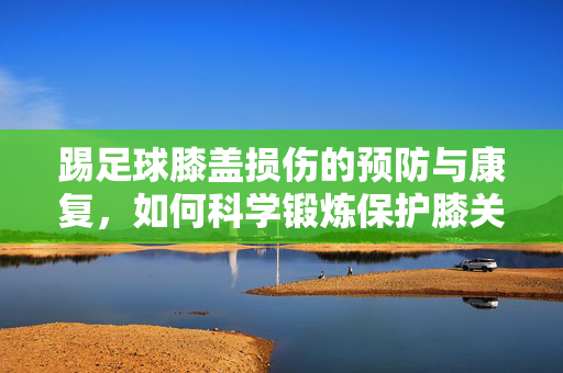 踢足球膝盖损伤的预防与康复，如何科学锻炼保护膝关节？