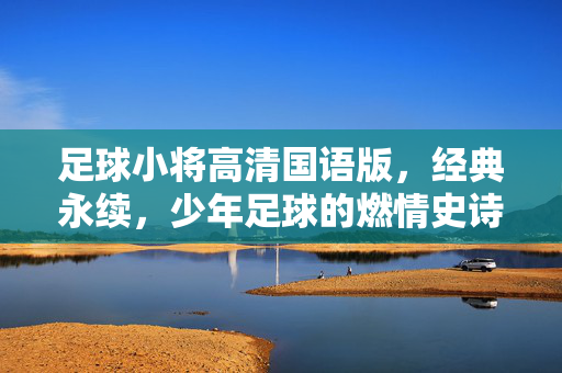 足球小将高清国语版，经典永续，少年足球的燃情史诗