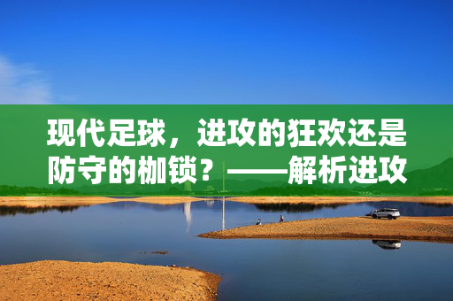 现代足球，进攻的狂欢还是防守的枷锁？——解析进攻与防守的永恒博弈