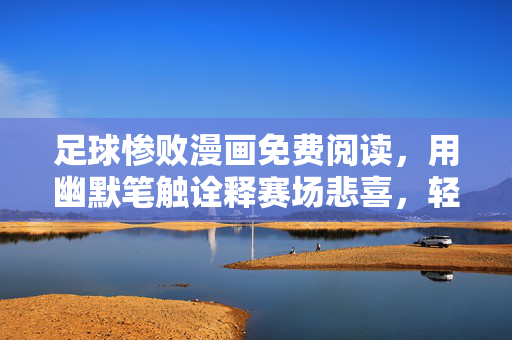 足球惨败漫画免费阅读，用幽默笔触诠释赛场悲喜，轻松看懂足球失利背后的故事，足球惨败漫画免费阅读，用幽默笔触诠释赛场悲喜，轻松看懂足球失利背后的故事