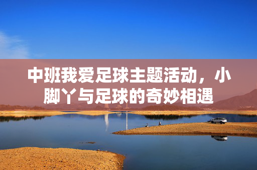 中班我爱足球主题活动，小脚丫与足球的奇妙相遇