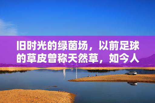 旧时光的绿茵场，以前足球的草皮曾称天然草，如今人工草崛起