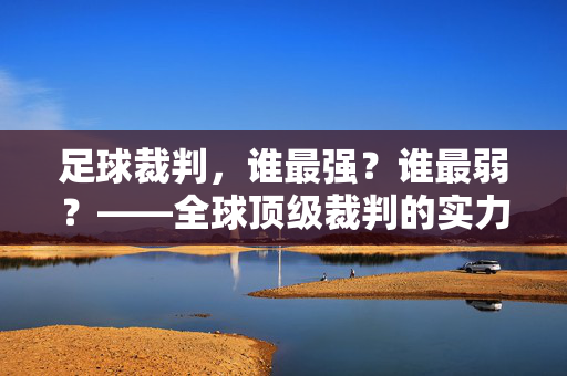 足球裁判，谁最强？谁最弱？——全球顶级裁判的实力榜与争议分析，足球裁判，谁最强？谁最弱？——全球顶级裁判的实力榜与争议分析