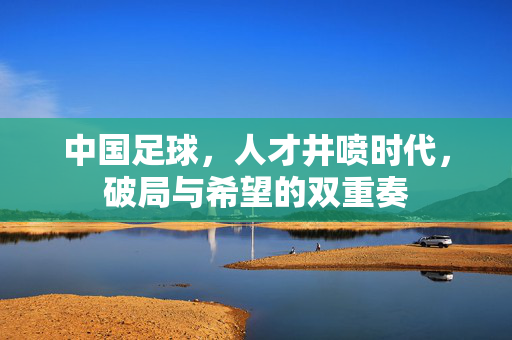 中国足球，人才井喷时代，破局与希望的双重奏