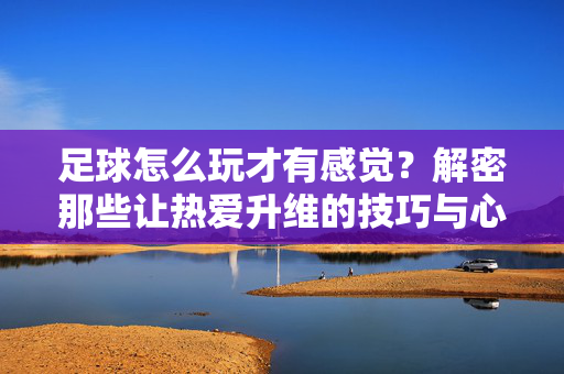 足球怎么玩才有感觉?解密那些让热爱升维的技巧与心法,足球怎么玩才有感觉?解密那些让热爱升维的技巧与心法