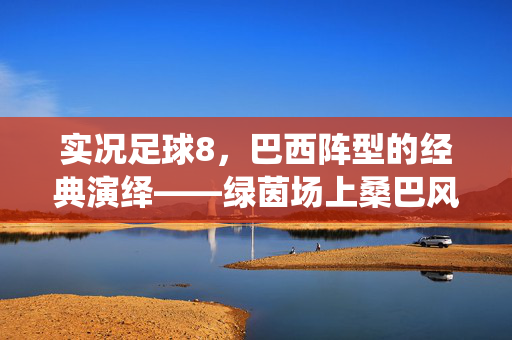 实况足球8，巴西阵型的经典演绎——绿茵场上桑巴风暴的战术艺术与实战解析