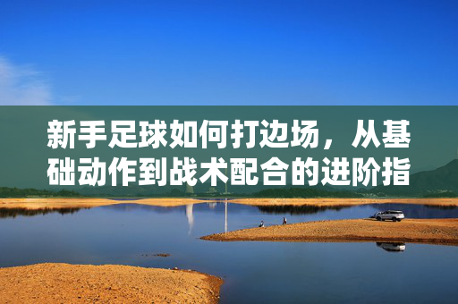 新手足球如何打边场，从基础动作到战术配合的进阶指南