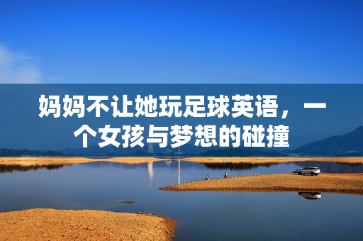 妈妈不让她玩足球英语，一个女孩与梦想的碰撞