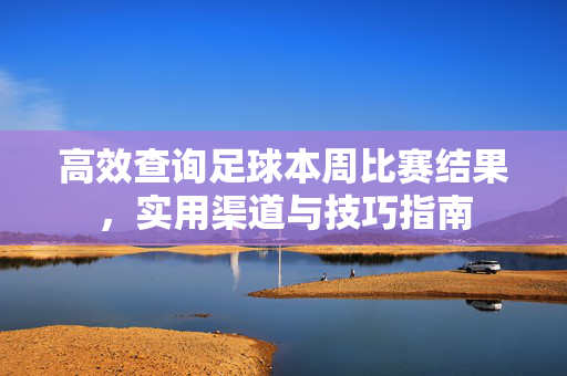 高效查询足球本周比赛结果,实用渠道与技巧指南