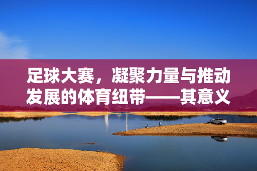 足球大赛，凝聚力量与推动发展的体育纽带——其意义与目的探析