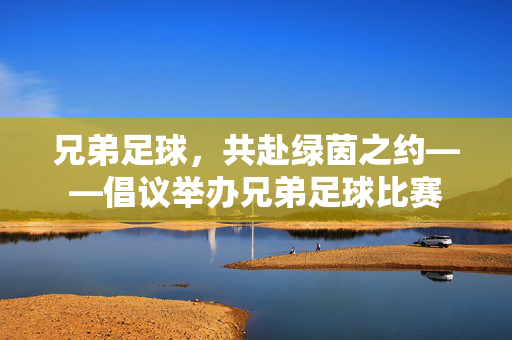 兄弟足球，共赴绿茵之约——倡议举办兄弟足球比赛