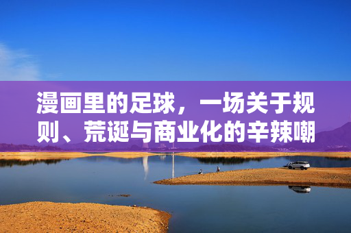 漫画里的足球，一场关于规则、荒诞与商业化的辛辣嘲讽，漫画里的足球，一场关于规则、荒诞与商业化的辛辣嘲讽