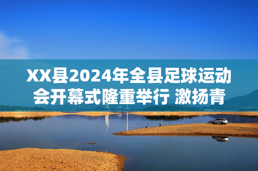 XX县2024年全县足球运动会开幕式隆重举行 激扬青春活力共筑足球梦想