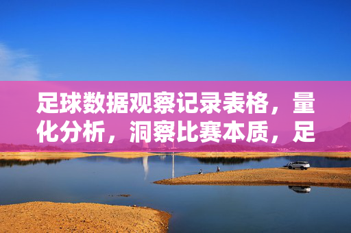足球数据观察记录表格，量化分析，洞察比赛本质，足球数据观察记录表格，量化分析，洞察比赛本质