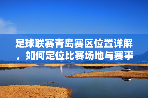足球联赛青岛赛区位置详解,如何定位比赛场地与赛事安排