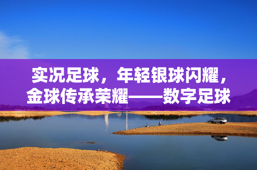 实况足球，年轻银球闪耀，金球传承荣耀——数字足球中的青春与经典交响