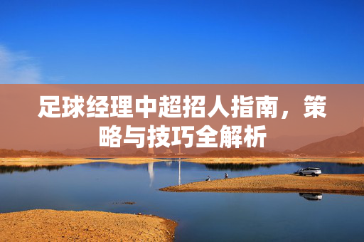 足球经理中超招人指南，策略与技巧全解析
