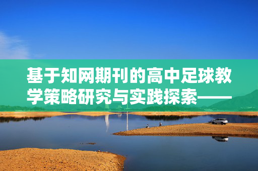 基于知网期刊的高中足球教学策略研究与实践探索——以高中生足球技能与团队协作能力培养为例