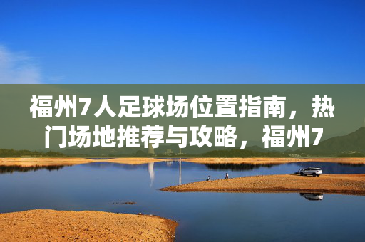 福州7人足球场位置指南，热门场地推荐与攻略，福州7人足球场位置指南，热门场地推荐与攻略