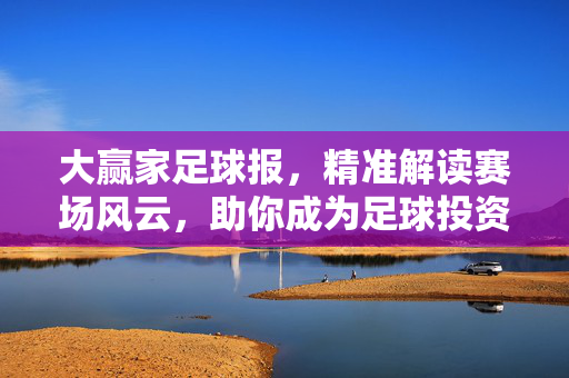 大赢家足球报，精准解读赛场风云，助你成为足球投资与观赏的双料大赢家