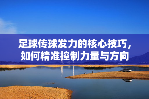 足球传球发力的核心技巧，如何精准控制力量与方向
