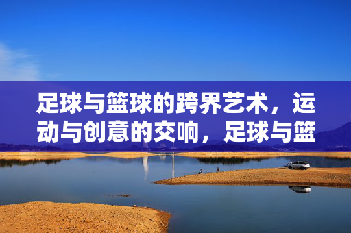 足球与篮球的跨界艺术，运动与创意的交响，足球与篮球的跨界艺术，运动与创意的交响