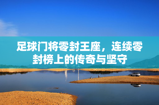 足球门将零封王座，连续零封榜上的传奇与坚守