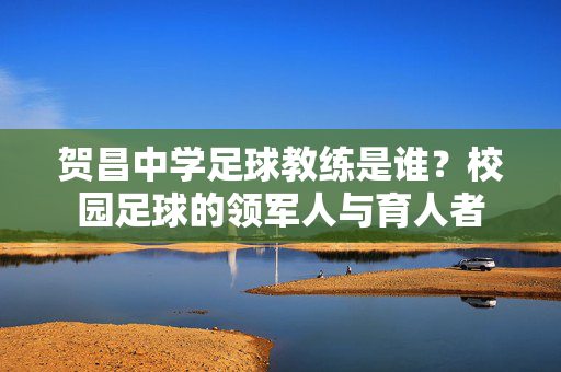 贺昌中学足球教练是谁？校园足球的领军人与育人者