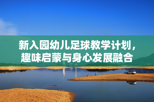 新入园幼儿足球教学计划，趣味启蒙与身心发展融合