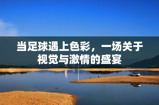 当足球遇上色彩，一场关于视觉与激情的盛宴