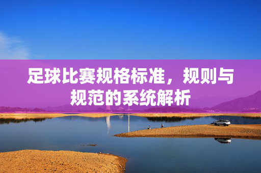 足球比赛规格标准，规则与规范的系统解析