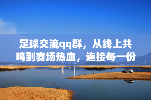 足球交流qq群，从线上共鸣到赛场热血，连接每一份绿茵梦想