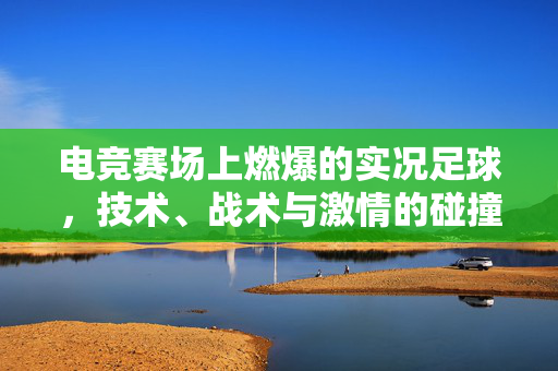 电竞赛场上燃爆的实况足球，技术、战术与激情的碰撞，电竞赛场上燃爆的实况足球，技术、战术与激情的碰撞