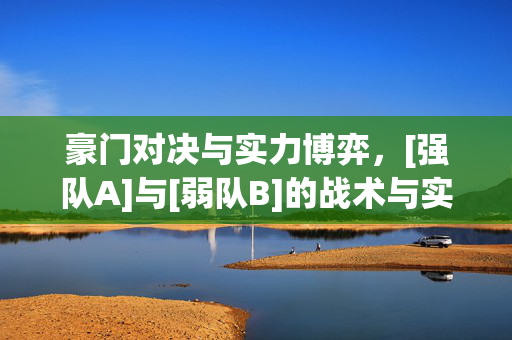 豪门对决与实力博弈，[强队A]与[弱队B]的战术与实力深度解析，豪门对决与实力博弈，[强队A]与[弱队B]战术与实力深度解析