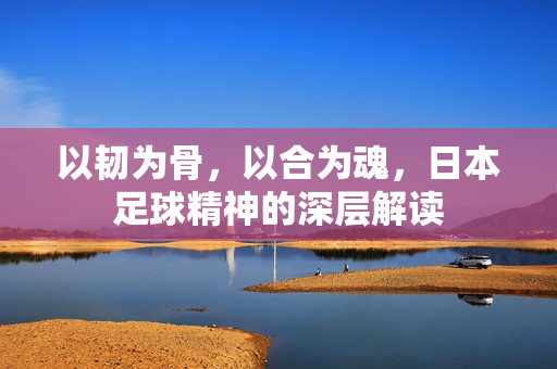 以韧为骨，以合为魂，日本足球精神的深层解读