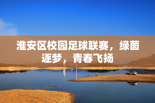 淮安区校园足球联赛，绿茵逐梦，青春飞扬