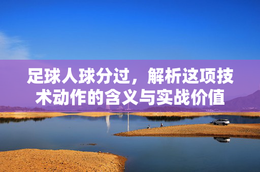 足球人球分过，解析这项技术动作的含义与实战价值