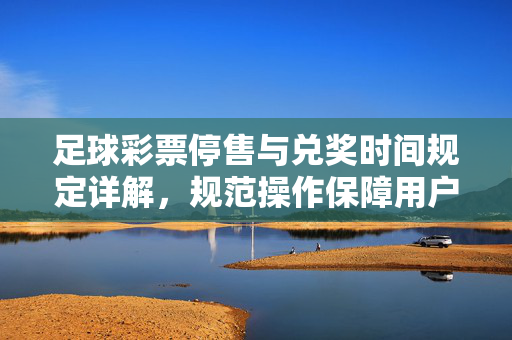 足球彩票停售与兑奖时间规定详解，规范操作保障用户权益